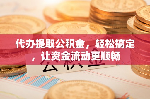 惠安代办提取公积金，轻松搞定，让资金流动更顺畅