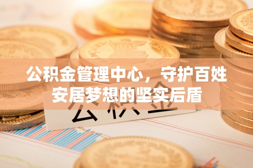 惠安公积金管理中心，守护百姓安居梦想的坚实后盾