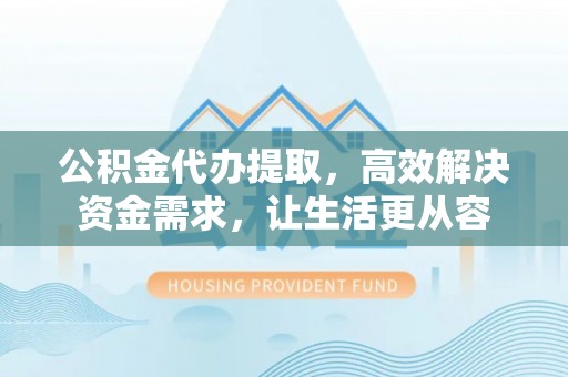 惠安公积金代办提取，高效解决资金需求，让生活更从容