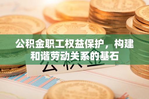 惠安公积金职工权益保护，构建和谐劳动关系的基石