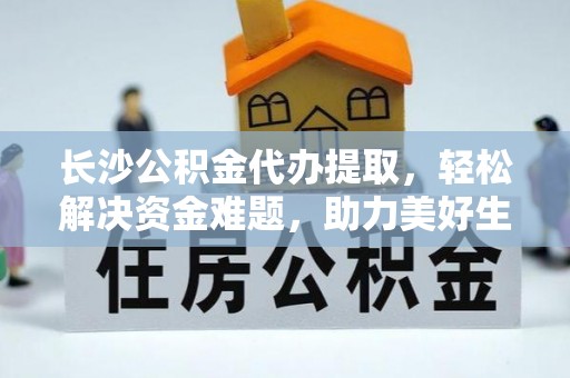 惠安长沙公积金代办提取，轻松解决资金难题，助力美好生活