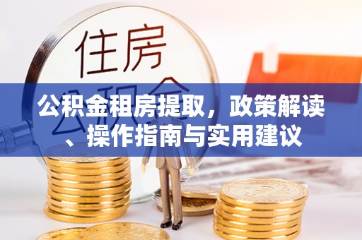 惠安公积金租房提取，政策解读、操作指南与实用建议