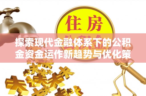 惠安探索现代金融体系下的公积金资金运作新趋势与优化策略