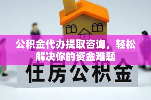 惠安公积金代办提取咨询，轻松解决你的资金难题