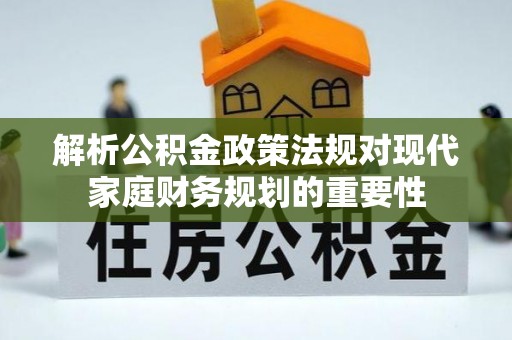 惠安解析公积金政策法规对现代家庭财务规划的重要性