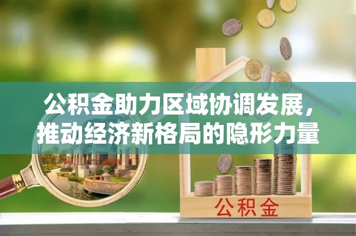 惠安公积金助力区域协调发展，推动经济新格局的隐形力量