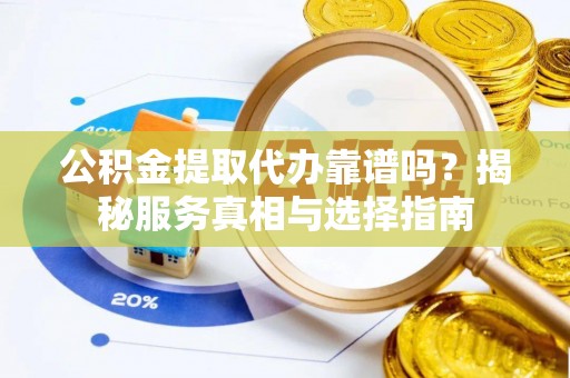 惠安公积金提取代办靠谱吗？揭秘服务真相与选择指南