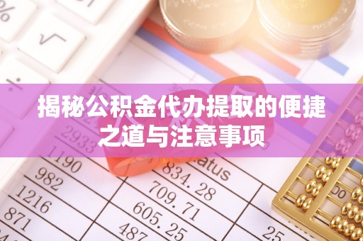 惠安揭秘公积金代办提取的便捷之道与注意事项