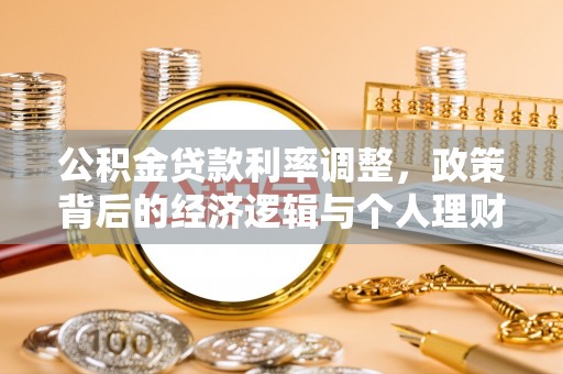 惠安公积金贷款利率调整，政策背后的经济逻辑与个人理财策略