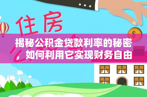 惠安揭秘公积金贷款利率的秘密，如何利用它实现财务自由？