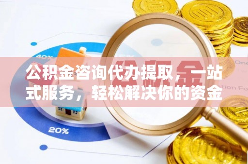 惠安公积金咨询代办提取，一站式服务，轻松解决你的资金难题