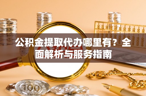 惠安公积金提取代办哪里有？全面解析与服务指南