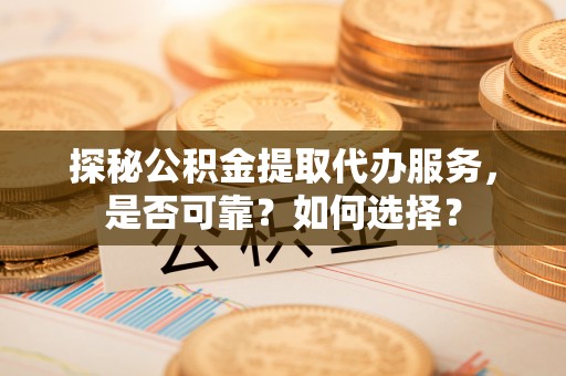 惠安探秘公积金提取代办服务，是否可靠？如何选择？