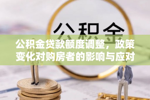 惠安公积金贷款额度调整，政策变化对购房者的影响与应对策略