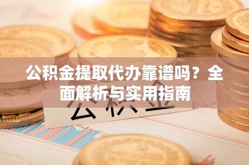 惠安公积金提取代办靠谱吗？全面解析与实用指南