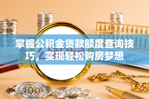 惠安掌握公积金贷款额度查询技巧，实现轻松购房梦想