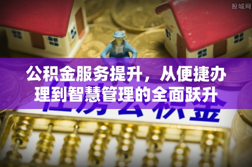 惠安公积金服务提升，从便捷办理到智慧管理的全面跃升
