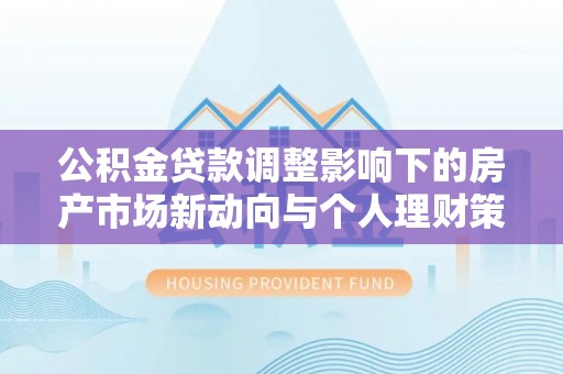 惠安公积金贷款调整影响下的房产市场新动向与个人理财策略