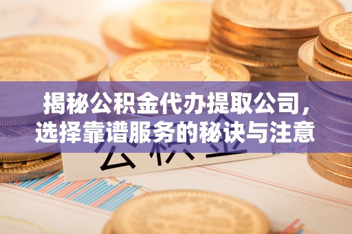 惠安揭秘公积金代办提取公司，选择靠谱服务的秘诀与注意事项