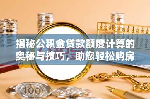惠安揭秘公积金贷款额度计算的奥秘与技巧，助您轻松购房