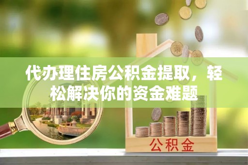 惠安代办理住房公积金提取，轻松解决你的资金难题