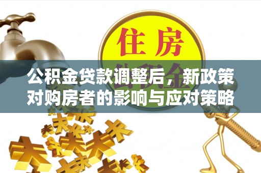 惠安公积金贷款调整后，新政策对购房者的影响与应对策略