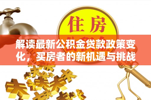 惠安解读最新公积金贷款政策变化，买房者的新机遇与挑战