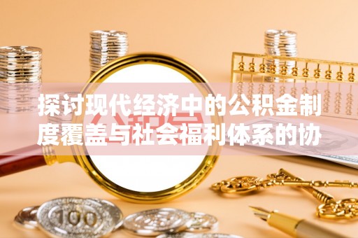 惠安探讨现代经济中的公积金制度覆盖与社会福利体系的协同发展