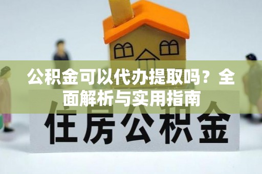 惠安公积金可以代办提取吗？全面解析与实用指南