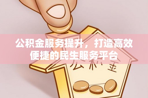 惠安公积金服务提升，打造高效便捷的民生服务平台