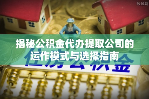 惠安揭秘公积金代办提取公司的运作模式与选择指南
