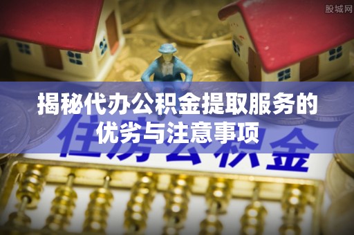 惠安揭秘代办公积金提取服务的优劣与注意事项