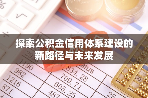 惠安探索公积金信用体系建设的新路径与未来发展