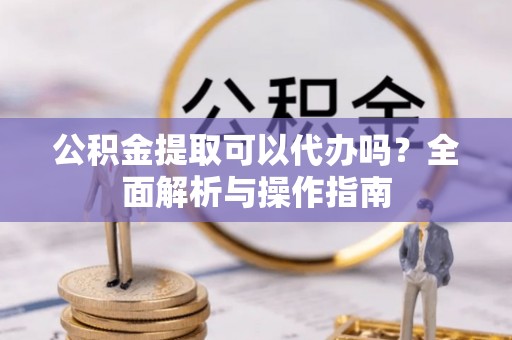 惠安公积金提取可以代办吗？全面解析与操作指南