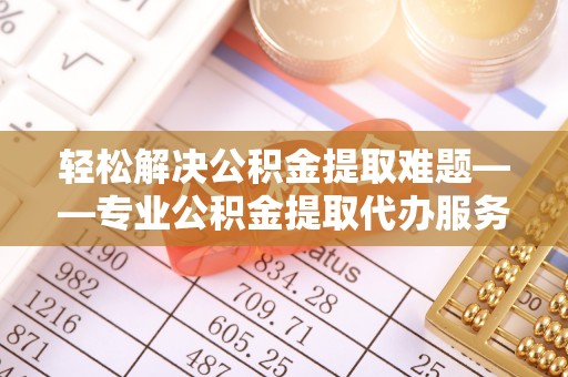 惠安轻松解决公积金提取难题——专业公积金提取代办服务详解