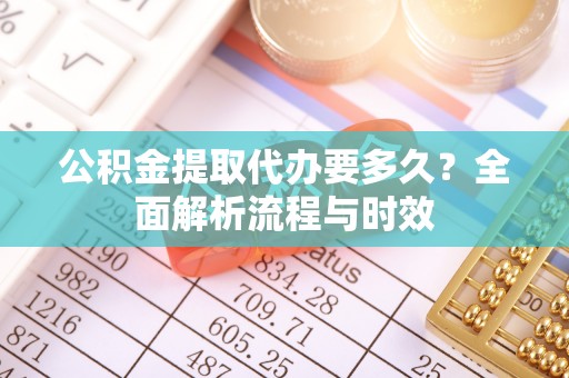 惠安公积金提取代办要多久？全面解析流程与时效