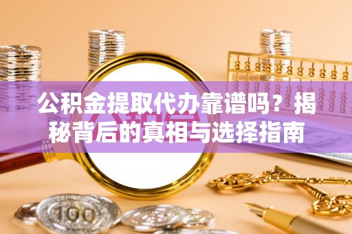惠安公积金提取代办靠谱吗？揭秘背后的真相与选择指南