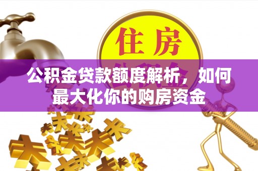 惠安公积金贷款额度解析，如何最大化你的购房资金