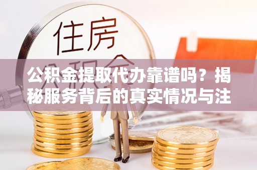 惠安公积金提取代办靠谱吗？揭秘服务背后的真实情况与注意事项