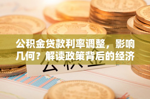 惠安公积金贷款利率调整，影响几何？解读政策背后的经济逻辑