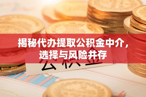 惠安揭秘代办提取公积金中介，选择与风险并存