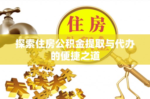 惠安探索住房公积金提取与代办的便捷之道