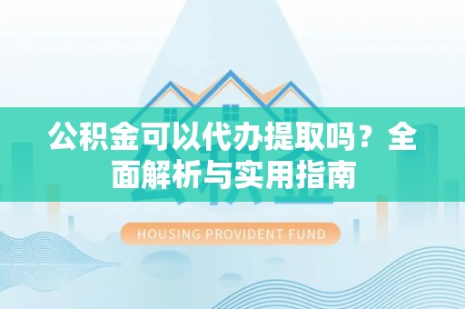 惠安公积金可以代办提取吗？全面解析与实用指南