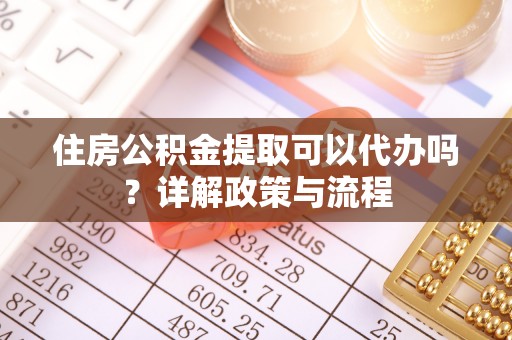 惠安住房公积金提取可以代办吗？详解政策与流程