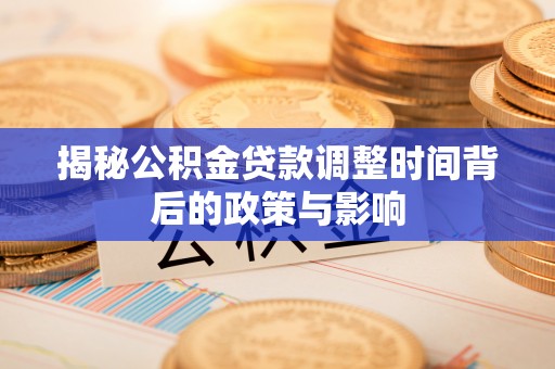 惠安揭秘公积金贷款调整时间背后的政策与影响