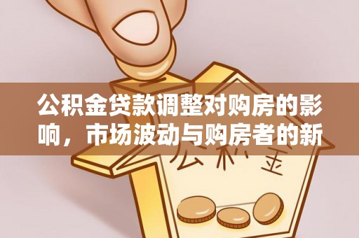 惠安公积金贷款调整对购房的影响，市场波动与购房者的新选择