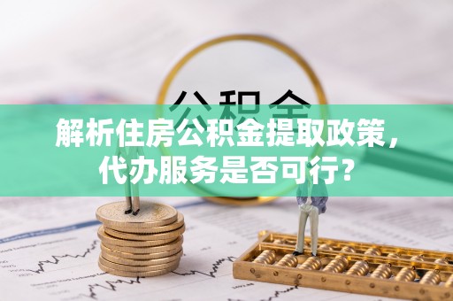 惠安解析住房公积金提取政策，代办服务是否可行？