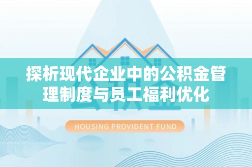 惠安探析现代企业中的公积金管理制度与员工福利优化