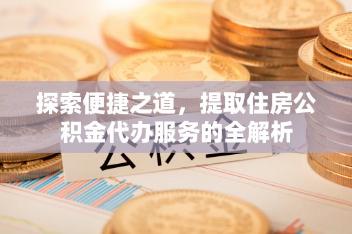 惠安探索便捷之道，提取住房公积金代办服务的全解析