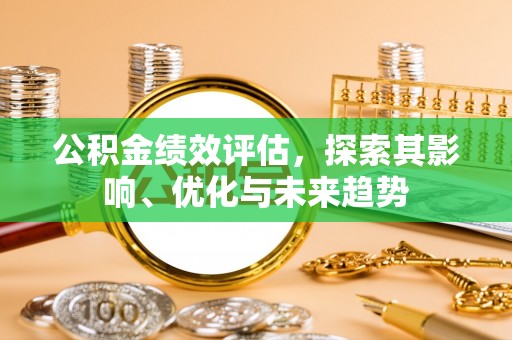 惠安公积金绩效评估，探索其影响、优化与未来趋势